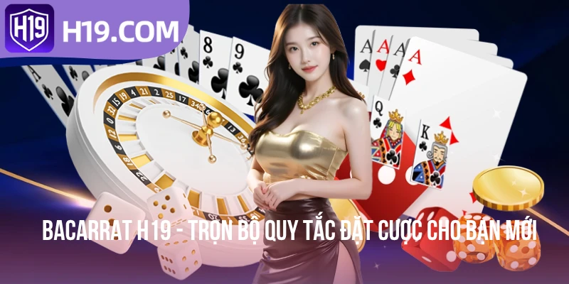 Bacarrat H19 - Trọn Bộ Quy Tắc Đặt Cược Cho Bạn Mới